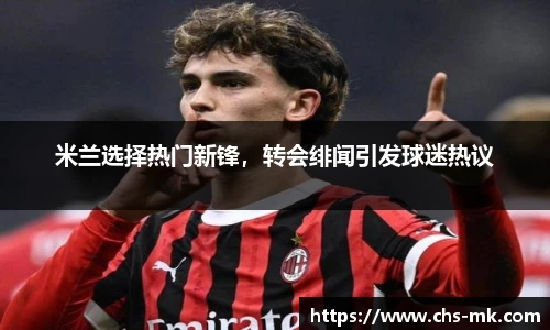 米兰选择热门新锋，转会绯闻引发球迷热议