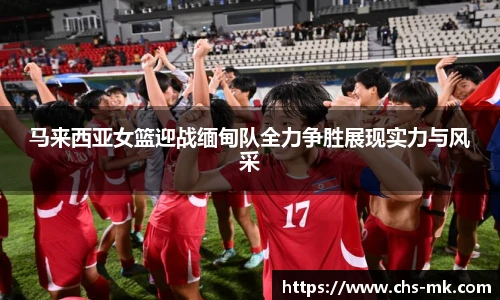 马来西亚女篮迎战缅甸队全力争胜展现实力与风采