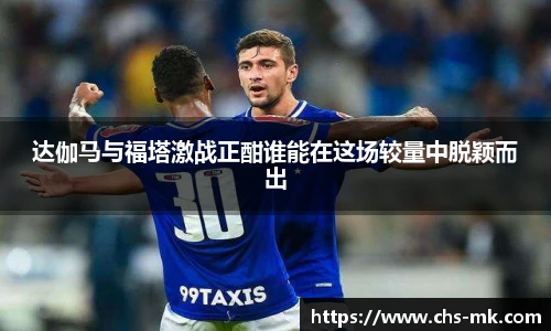 达伽马与福塔激战正酣谁能在这场较量中脱颖而出