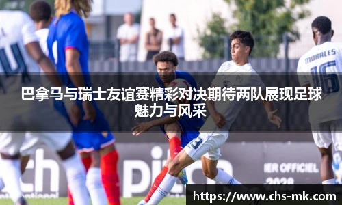 巴拿马与瑞士友谊赛精彩对决期待两队展现足球魅力与风采