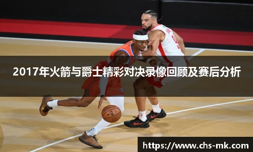 2017年火箭与爵士精彩对决录像回顾及赛后分析