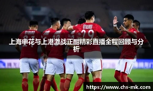 上海申花与上港激战正酣精彩直播全程回顾与分析