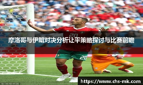 摩洛哥与伊朗对决分析让平策略探讨与比赛前瞻