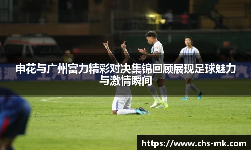 申花与广州富力精彩对决集锦回顾展现足球魅力与激情瞬间