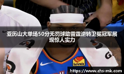 亚历山大单场50分无罚球助雷霆逆转卫冕冠军展现惊人实力
